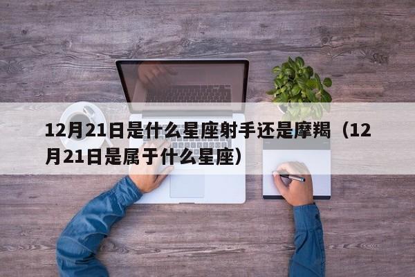 12月21日是什么星座射手还是摩羯(12月21日是属于什么星座)