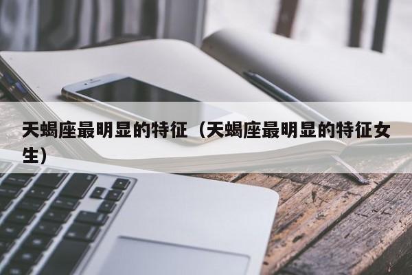 天蝎座最明显的特征(天蝎座最明显的特征女生)