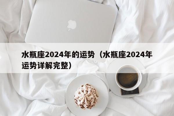 水瓶座2024年的运势(水瓶座2024年运势详解完整)