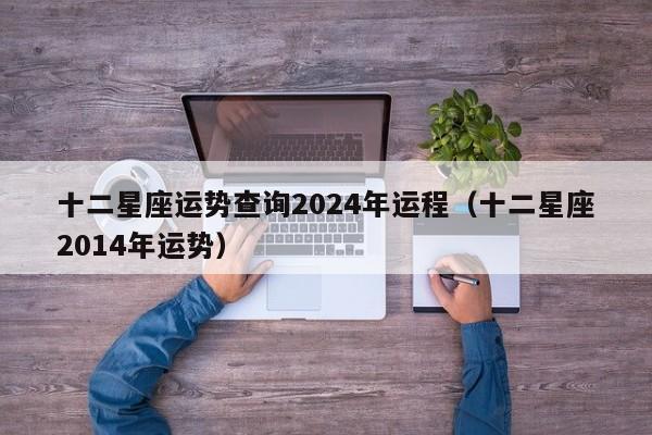 十二星座运势查询2024年运程(十二星座2014年运势)
