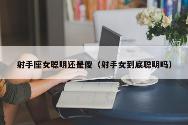 射手座女聪明还是傻(射手女到底聪明吗)
