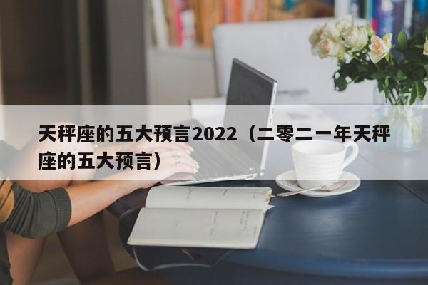 天秤座的五大预言2022(二零二一年天秤座的五大预言)