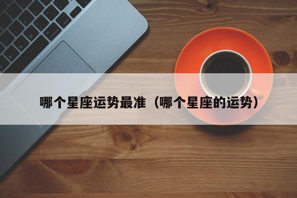 哪个星座运势最准(哪个星座的运势)