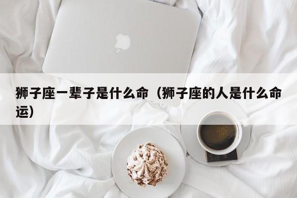 狮子座一辈子是什么命(狮子座的人是什么命运)
