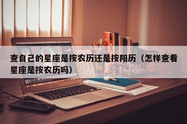 查自己的星座是按农历还是按阳历(怎样查看星座是按农历吗)