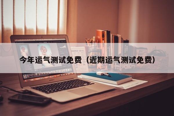 今年运气测试免费(近期运气测试免费)