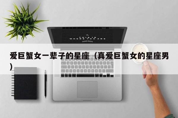爱巨蟹女一辈子的星座(真爱巨蟹女的星座男)