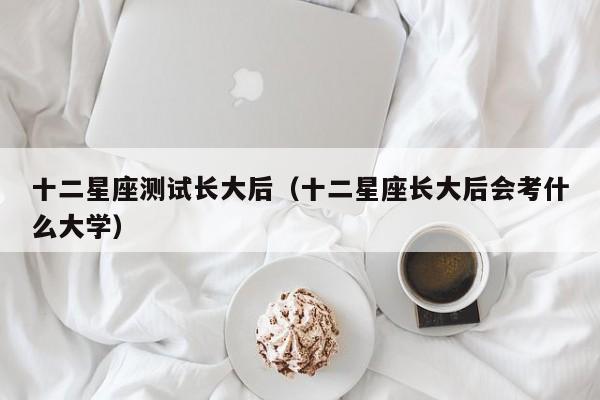 十二星座测试长大后(十二星座长大后会考什么大学)