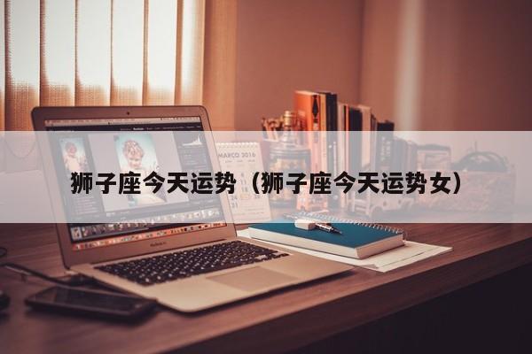 狮子座今天运势(狮子座今天运势女)