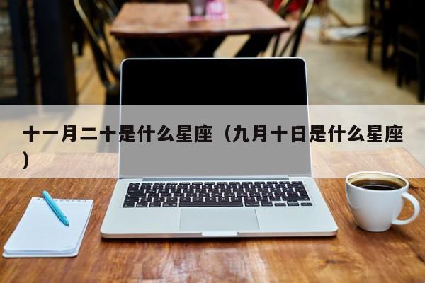 十一月二十是什么星座(九月十日是什么星座)