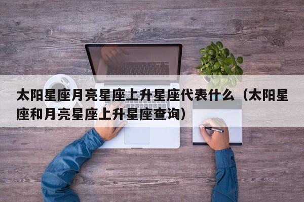 太阳星座月亮星座上升星座代表什么(太阳星座和月亮星座上升星座查询)