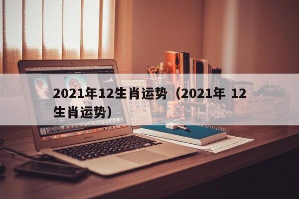 2021年12生肖运势(2021年 12生肖运势)