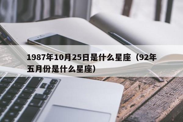 1987年10月25日是什么星座(92年五月份是什么星座)