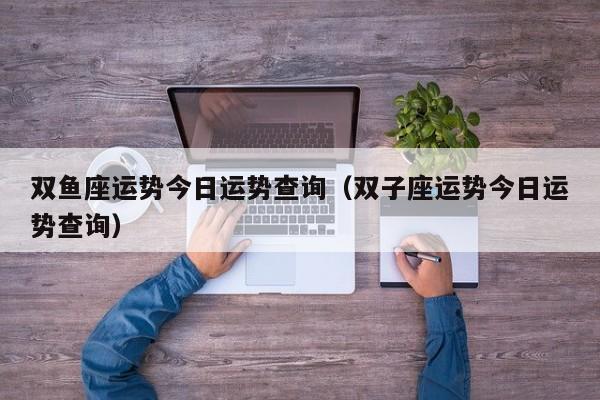 双鱼座运势今日运势查询(双子座运势今日运势查询)