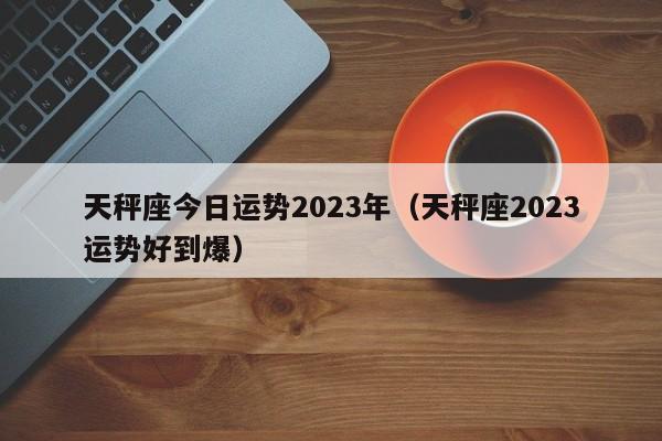 天秤座今日运势2023年(天秤座2023运势好到爆)