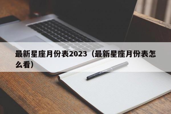 最新星座月份表2023(最新星座月份表怎么看)