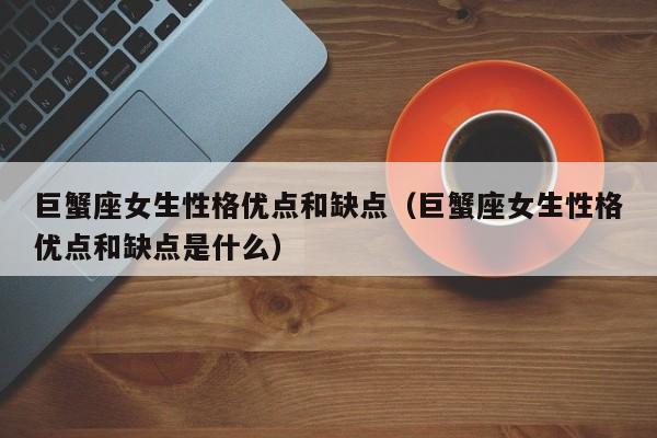巨蟹座女生性格优点和缺点(巨蟹座女生性格优点和缺点是什么)