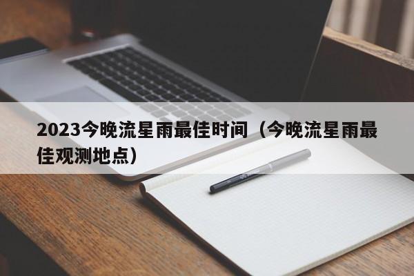 2023今晚流星雨最佳时间(今晚流星雨最佳观测地点)