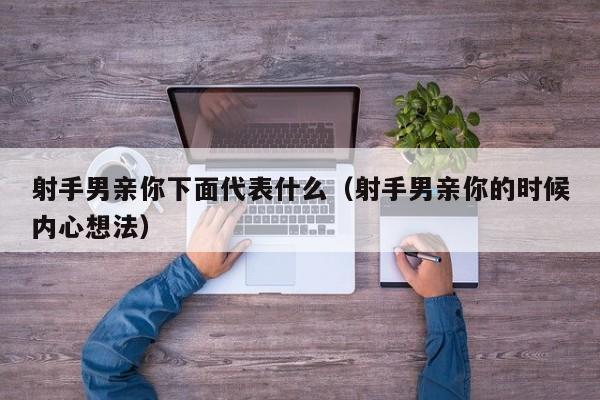 射手男亲你下面代表什么(射手男亲你的时候内心想法)