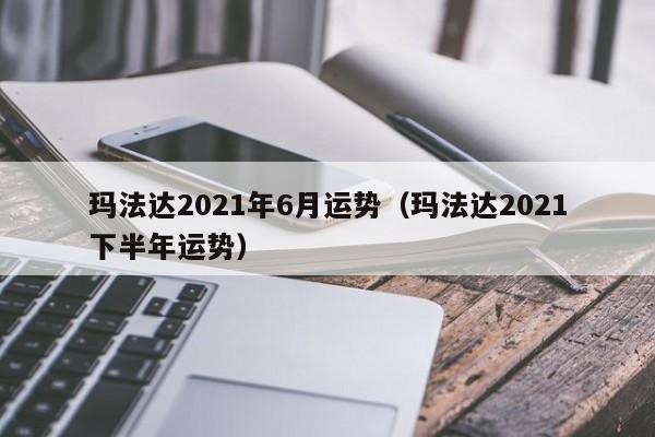 玛法达2021年6月运势(玛法达2021下半年运势)