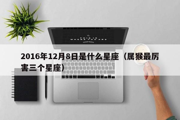 2016年12月8日是什么星座(属猴最厉害三个星座)