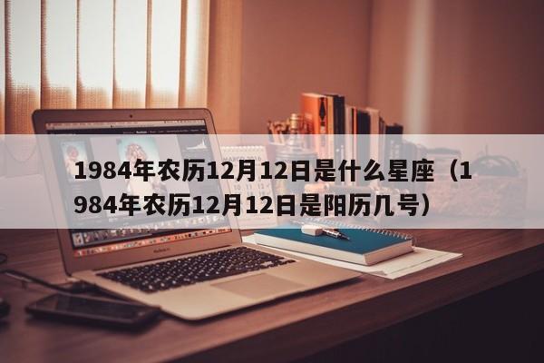 1984年农历12月12日是什么星座(1984年农历12月12日是阳历几号)