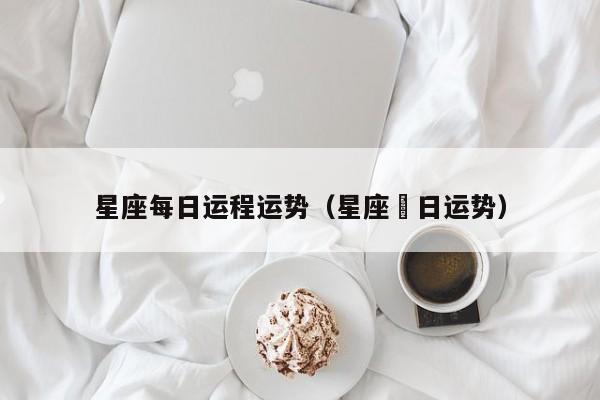 星座每日运程运势(星座毎日运势)
