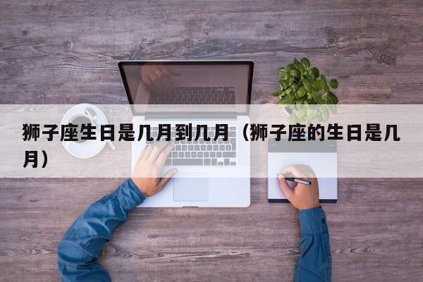 狮子座生日是几月到几月(狮子座的生日是几月)