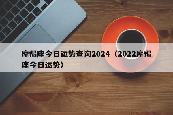 摩羯座今日运势查询2024(2022摩羯座今日运势)