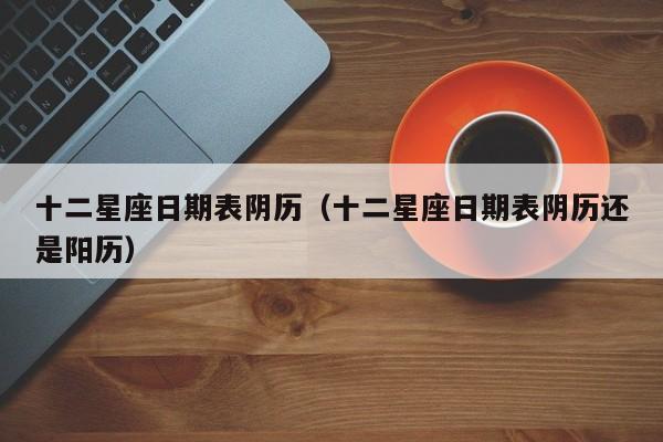 十二星座日期表阴历(十二星座日期表阴历还是阳历)