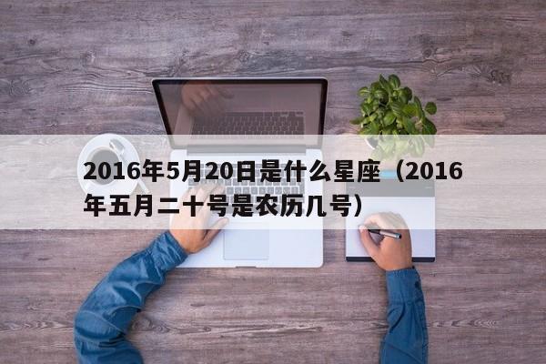 2016年5月20日是什么星座(2016年五月二十号是农历几号)