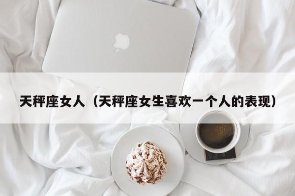 天秤座女人(天秤座女生喜欢一个人的表现)