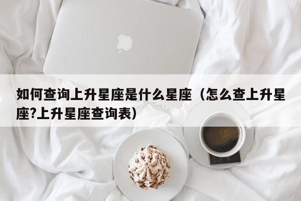 如何查询上升星座是什么星座(怎么查上升星座?上升星座查询表)