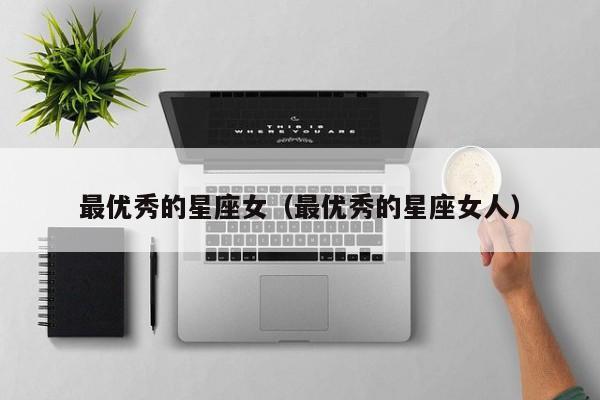 最优秀的星座女(最优秀的星座女人)