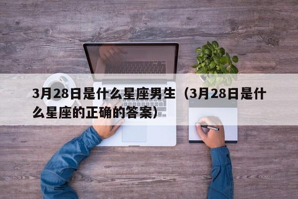 3月28日是什么星座男生(3月28日是什么星座的正确的答案)