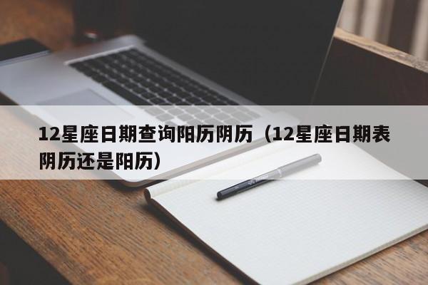 12星座日期查询阳历阴历(12星座日期表阴历还是阳历)