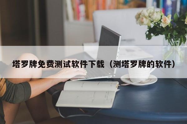 塔罗牌免费测试软件下载(测塔罗牌的软件)