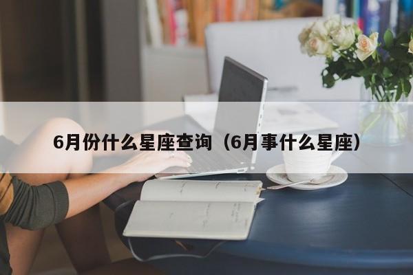 6月份什么星座查询(6月事什么星座)