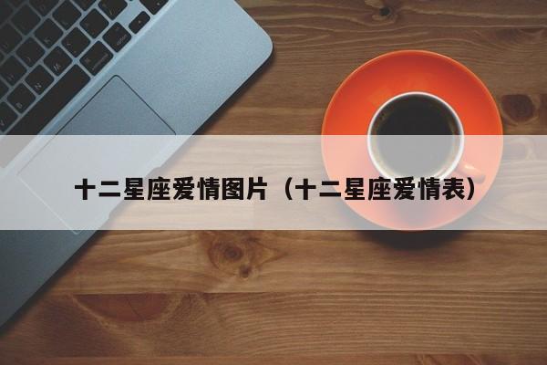 十二星座爱情图片(十二星座爱情表)