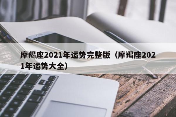 摩羯座2021年运势完整版(摩羯座2021年运势大全)