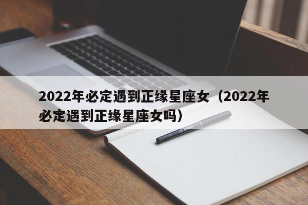 2022年必定遇到正缘星座女(2022年必定遇到正缘星座女吗)