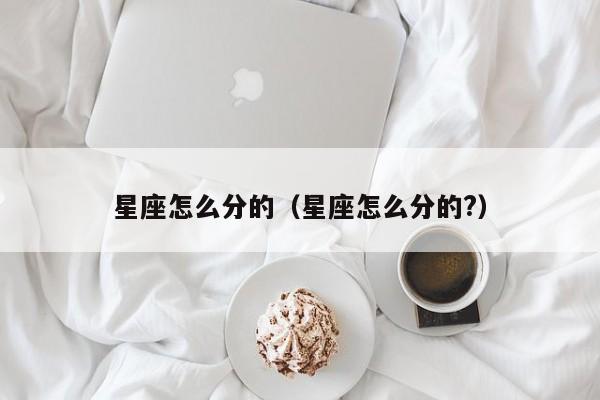 星座怎么分的(星座怎么分的?)