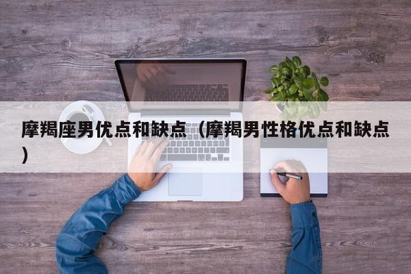 摩羯座男优点和缺点(摩羯男性格优点和缺点)