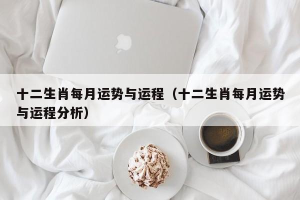 十二生肖每月运势与运程(十二生肖每月运势与运程分析)