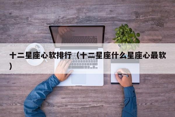 十二星座心软排行(十二星座什么星座心最软)