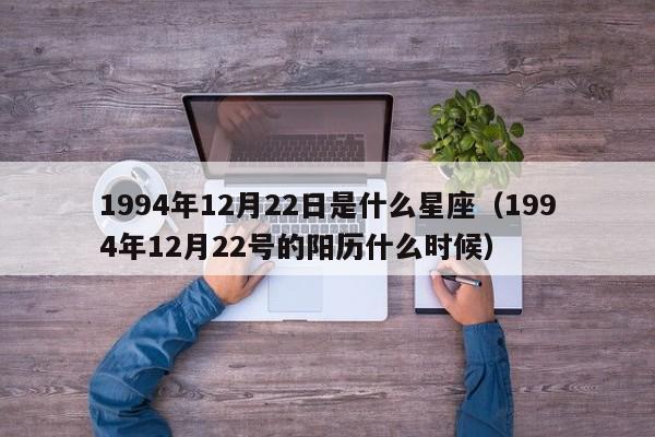1994年12月22日是什么星座(1994年12月22号的阳历什么时候)