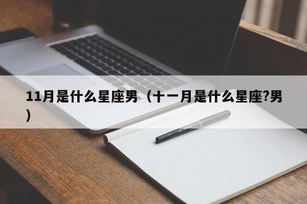 11月是什么星座男(十一月是什么星座?男)