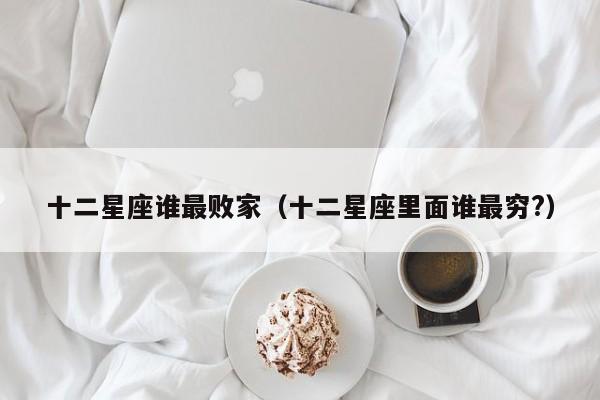 十二星座谁最败家(十二星座里面谁最穷?)