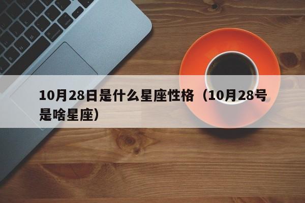 10月28日是什么星座性格(10月28号是啥星座)