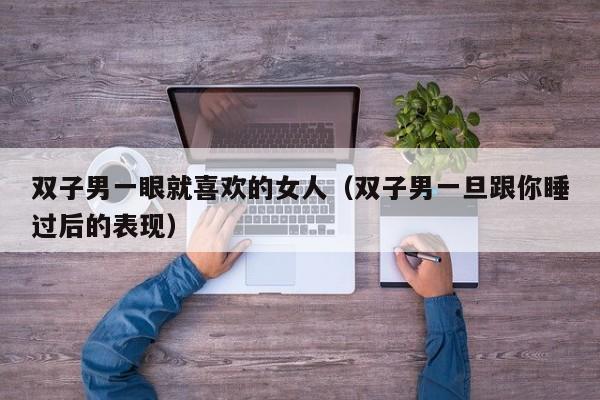 双子男一眼就喜欢的女人(双子男一旦跟你睡过后的表现)